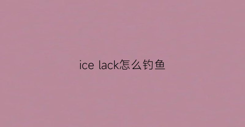 “icelack怎么钓鱼(icelakes怎么钓大鲤鱼)